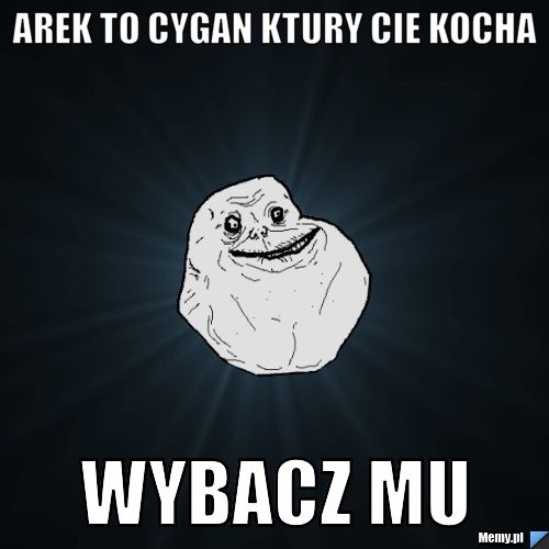 Arek to cygan ktury cie kocha wybacz mu