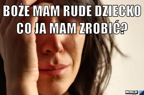 Boże mam rude dziecko co ja mam zrobić?  