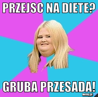 Przejsc na diete? gruba przesada!