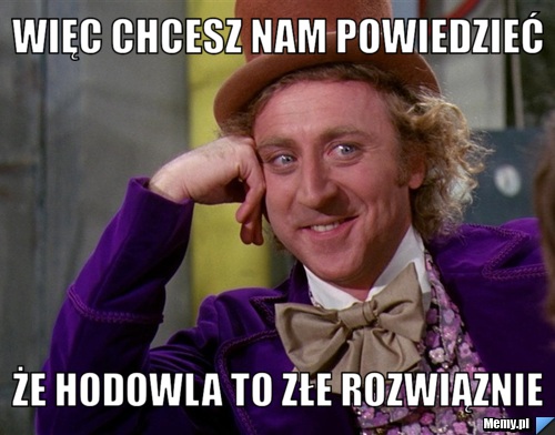 Więc chcesz nam powiedzieć że hodowla to złe rozwiąznie 
