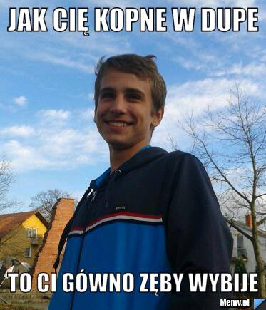 Jak cię kopne w dupe to ci gówno zęby wybije