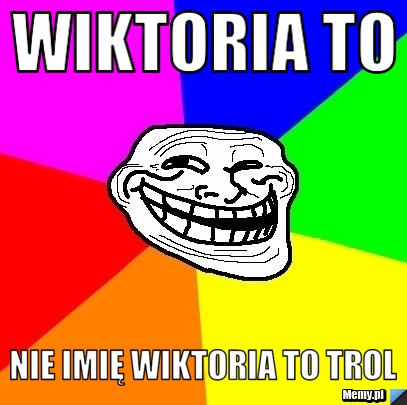 Wiktoria to  nie imię wiktoria to trol