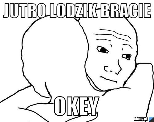 Jutro lodzik bracie  okey 