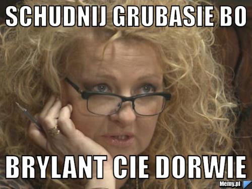 Schudnij grubasie bo brylant Cie dorwie
