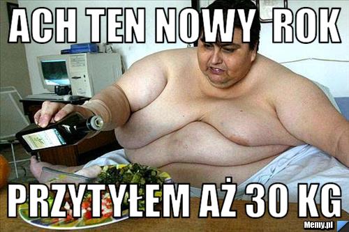 Ach ten nowy  rok przytyłem aż 30 kg