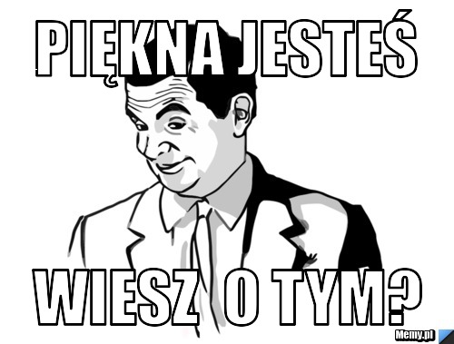 Piękna jesteś wiesz  o tym?