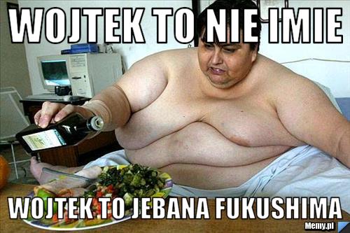 Wojtek to nie imie Wojtek to jebana fukushima