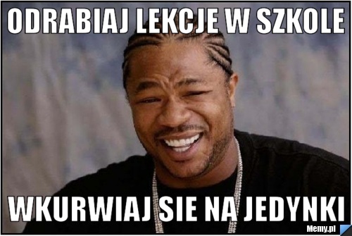 Odrabiaj lekcje w szkole wkurwiaj sie na jedynki 