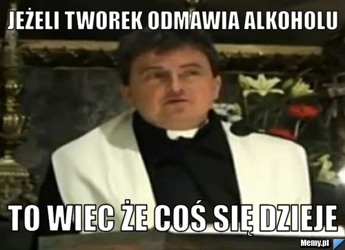 Jeżeli Tworek odmawia alkoholu  To wiec że coś się dzieje 
