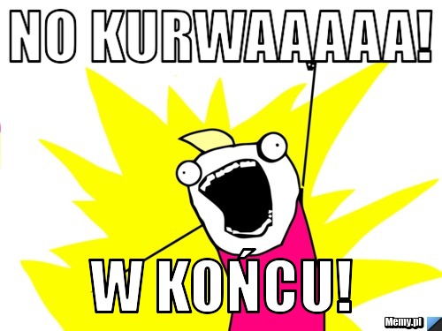 NO KURWAAAAA! W KOŃCU! 