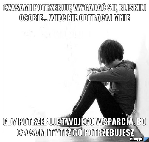 Czasami potrzebuję wygadać się bliskiej osobie... więc nie odtrącaj mnie  gdy potrzebuje twojego wsparcia, bo czasami ty też go potrzebujesz