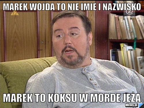 Marek Wojda to nie imie i nazwisko marek to koksu w morde jeża 