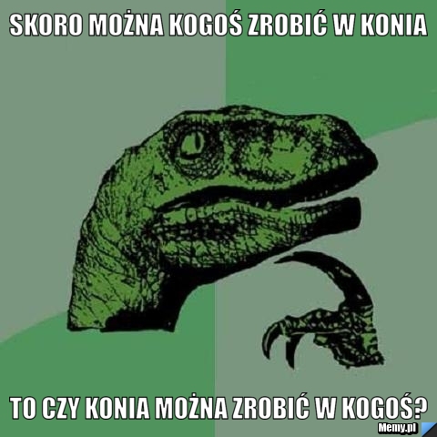 Skoro można kogoś zrobić w konia to czy konia można zrobić w kogoś?