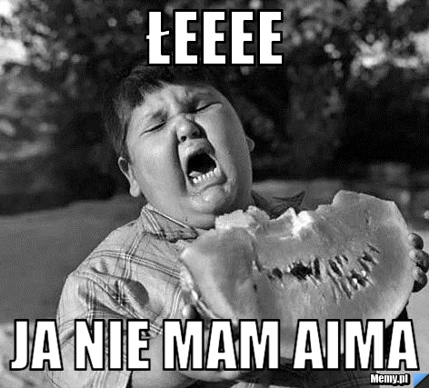 Łeeee ja nie mam aima