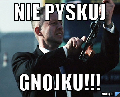 NIE PYSKUJ GNOJKU!!!