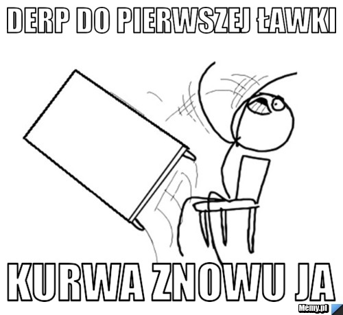 Derp do pierwszej ławki  Kurwa znowu ja 