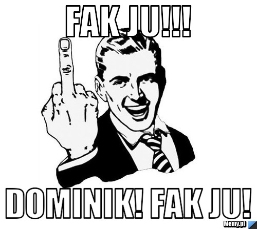 Fak ju!!! dominik! fak ju!