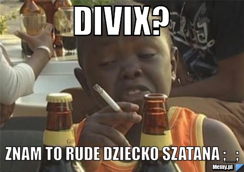 Divix? Znam to rude dziecko szatana ;_;