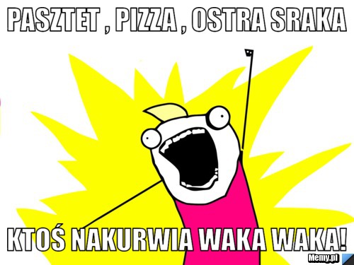 Pasztet , pizza , ostra sraka ktoś nakurwia waka waka!