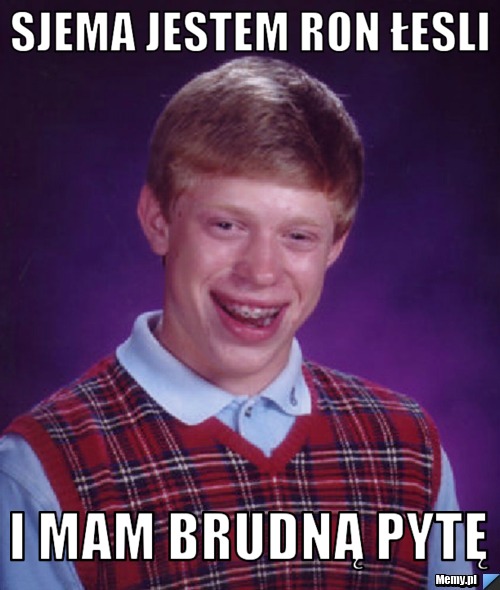 Sjema jestem ron łesli i mam brudną pytę