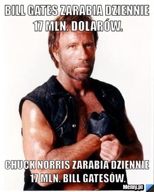 Bill Gates zarabia dziennie 17 mln. dolarów. Chuck Norris zarabia dziennie 17 mln. Bill Gatesów.