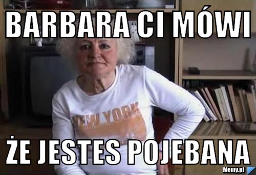 Barbara ci Mówi  Że jestes pojebana