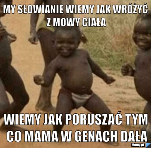 My słowianie wiemy jak wróżyć z mowy ciała Wiemy jak poruszać tym co mama w genach dała