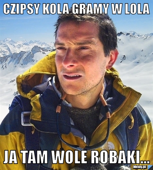 Czipsy kola gramy w lola ja tam wole robaki...