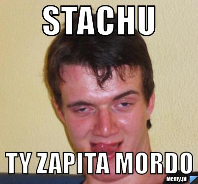 Stachu  ty zapita mordo 