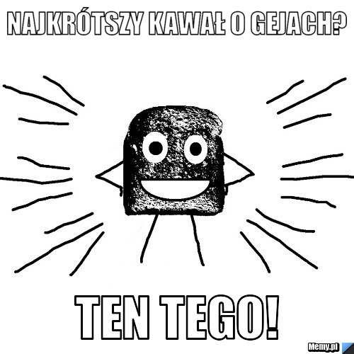 Najkrótszy kawał o gejach? Ten tego!