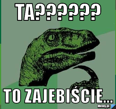 Ta?????? TO ZAJEBIŚCIE...