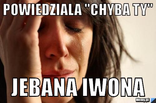 Powiedziala "chyba ty" jebana iwona