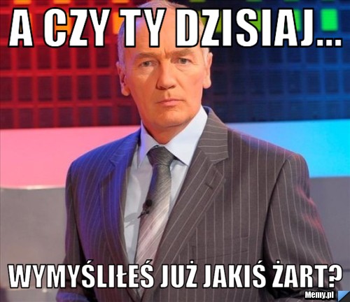 A czy ty dzisiaj... wymyśliłeś już jakiś żart?