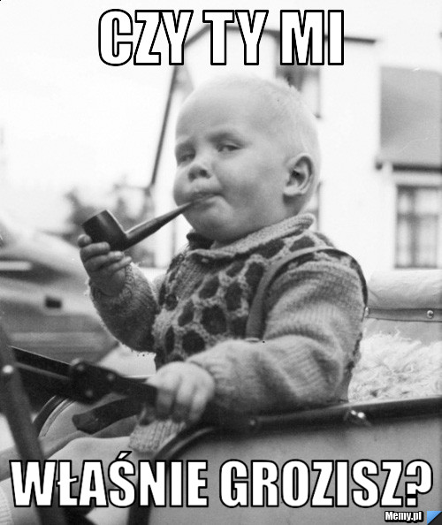 CZY TY MI  WŁAŚNIE GROZISZ?