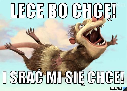 Lece bo chcę! i srać mi się chce!