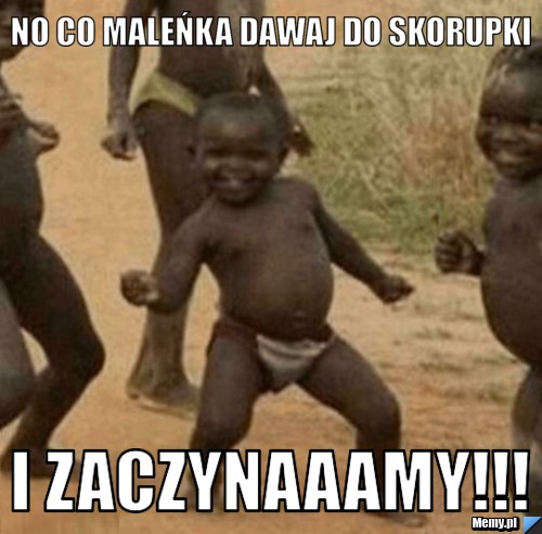 No co maleńka dawaj do skorupki i zaczynaaamy!!!