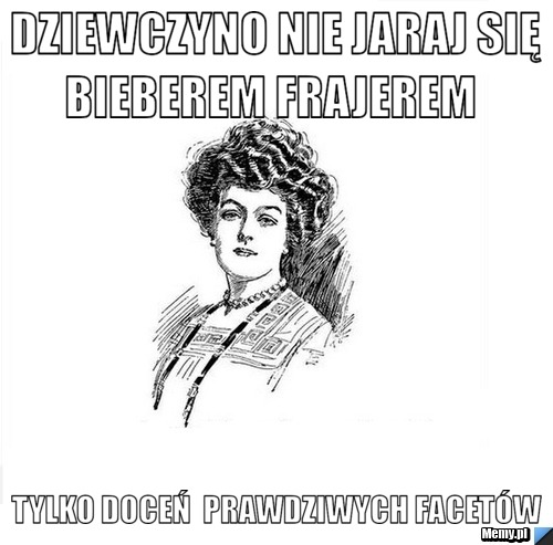  Dziewczyno nie jaraj się bieberem frajerem  tylko doceń  prawdziwych facetów 