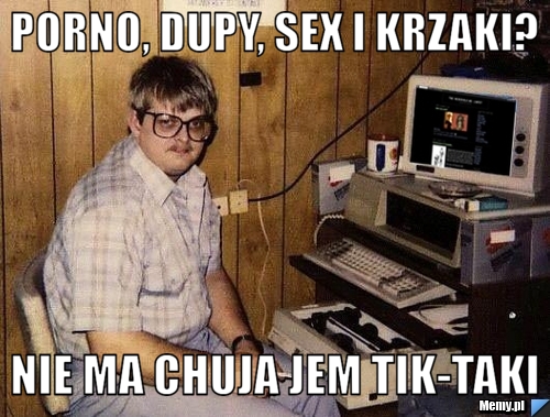 PORNO, DUPY, SEX I KRZAKI? NIE MA CHUJA JEM TIK-TAKI