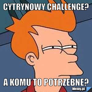 Cytrynowy challenge? A komu to potrzebne?