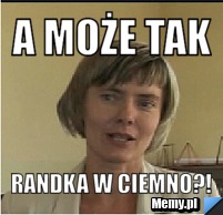 A może tak randka w ciemno?!