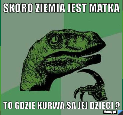 Skoro ziemia jest matka  to gdzie kurwa sa jej dzieci ?