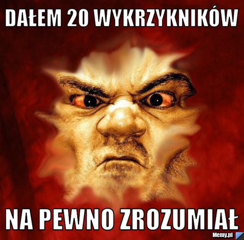 Dałem 20 wykrzykników Na pewno zrozumiał