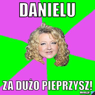 Danielu za dużo pieprzysz!