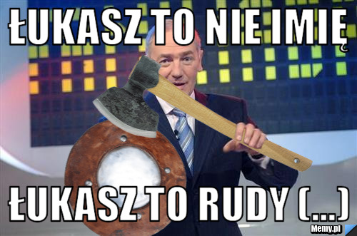 Łukasz to nie imię Łukasz to Rudy (...)