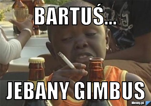 BARTUŚ... JEBANY GIMBUS