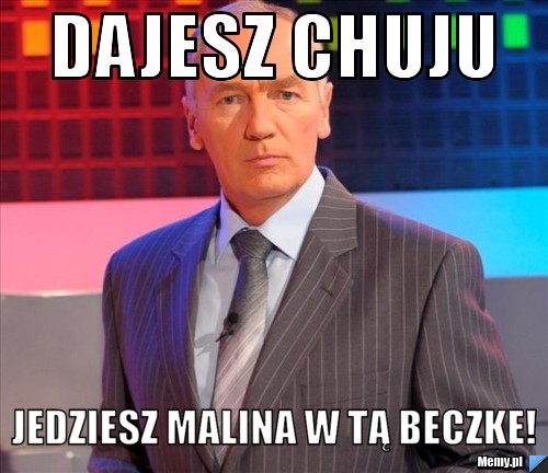 Dajesz chuju Jedziesz malina w tą beczke!