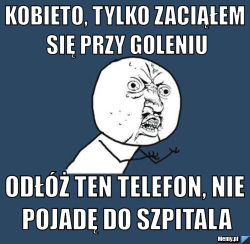 Kobieto, tylko zaciąłem się przy goleniu odłóż ten telefon, nie pojadę do szpitala