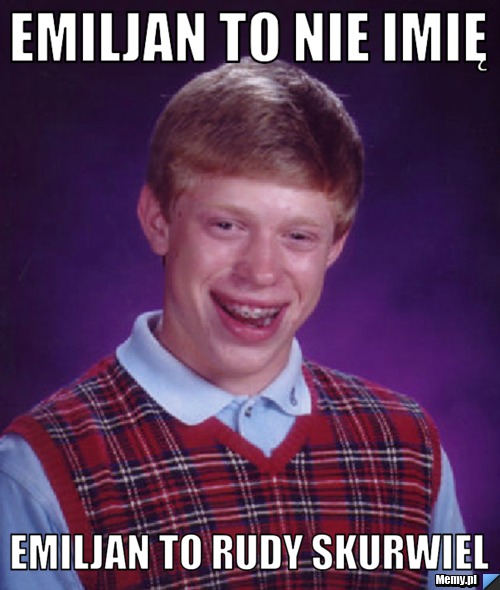 Emiljan to nie imię  emiljan to rudy skurwiel 