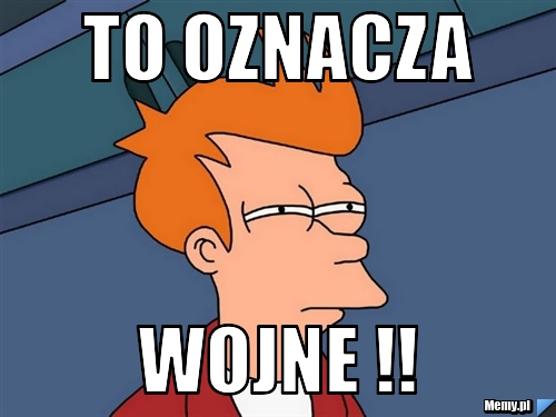 To Oznacza  wojne !!