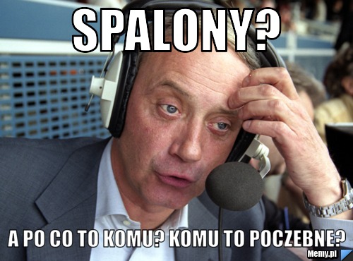 Spalony? A po co to komu? Komu to poczebne?